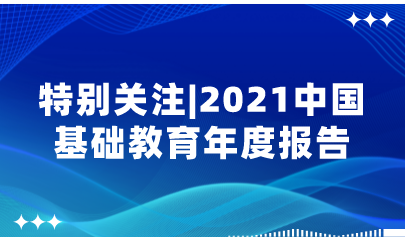 重磅!2021中国基础教育年度报告来了,速看中国基础教育政策十大亮点!| 特别关注
