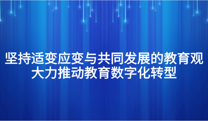 观点丨怀进鹏:坚持适变应变与共同发展的教育观,大力推动教育数字化转型