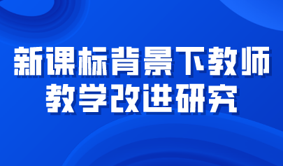 观点 | 新课标背景下教师教学改进研究