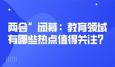 两会关注丨2023年“两会”闭幕:教育领域有哪些热点值得关注?