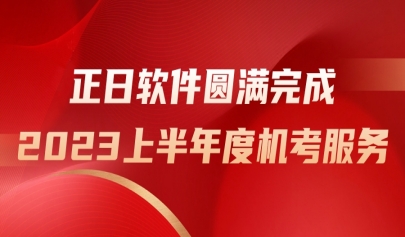 勇担使命谱新篇，正日软件圆满完成2023上半年度机考服务