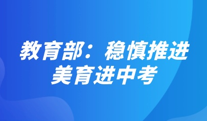 教育部:稳慎推进美育进中考,改进艺术学科考试内容