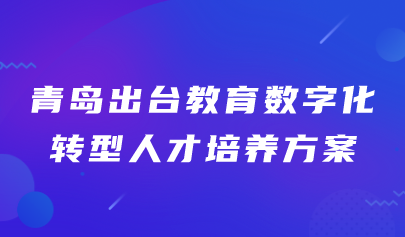 青岛出台教育数字化转型人才培养方案(附文件+解读)