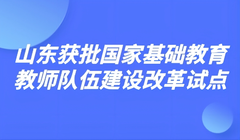 看点 | 7项改革举措！山东获批国家基础教育教师队伍建设改革试点