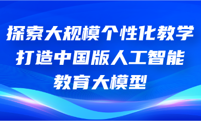 关注丨怀进鹏:探索大规模个性化教学,打造中国版人工智能教育大模型