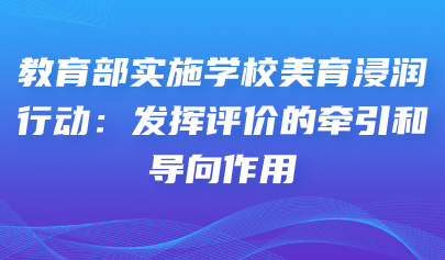艺术素质测评系统|教育部实施学校美育浸润行动:发挥评价的牵引和导向作用