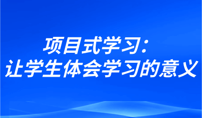 观点 | 项目式学习:让学生体会学习的意义,发现自己的力量