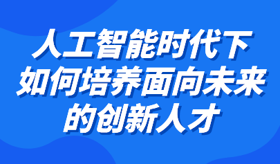 观点丨余胜泉:利用智能教育环境特点,培养面向未来的创新人才