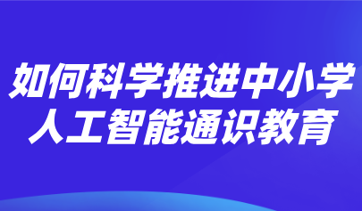 观点 | 熊璋：推进中小学人工智能通识教育的战略性、科学性和实操性